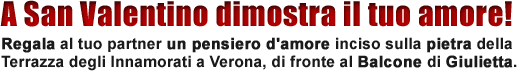 A San Valentino dimostra il tuo Amore! Regala al tuo partner un pensiero d'amore inciso sulla pietra della Terrazza degli Innamorati a Verona, di fronte al Balcone di Giulietta.